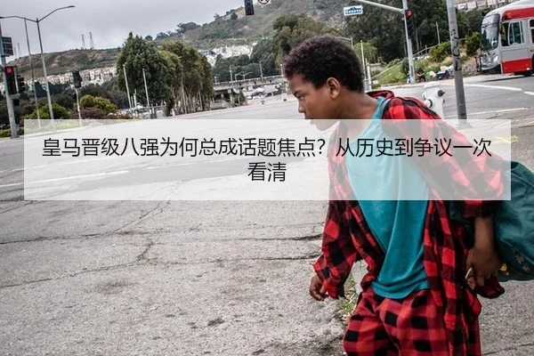 皇马晋级八强为何总成话题焦点？从历史到争议一次看清