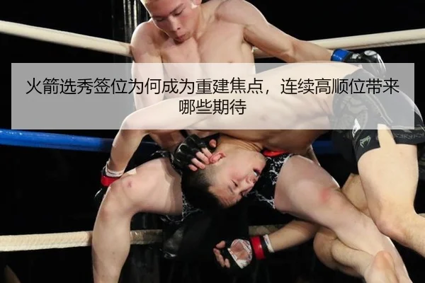 火箭选秀签位为何成为重建焦点，连续高顺位带来哪些期待